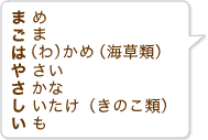 まめ、ごま、は(わ)かめ(海草類)、やさい、さかな、しいたけ(きのこ類)、いも、