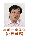 加部一彦先生(小児科医)