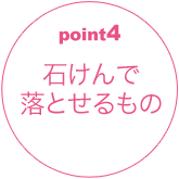 ポイント4 石けんで落とせるもの