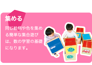 集める 同じ絵柄や色を集める簡単な集合遊びは、数の学習の基礎になります。