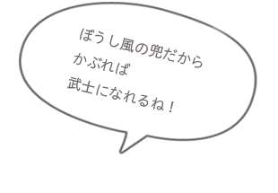 ぼうし風の兜だから、かぶれば武士になれるね!