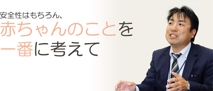 安全性はもちろん、赤ちゃんのことを一番に考えて