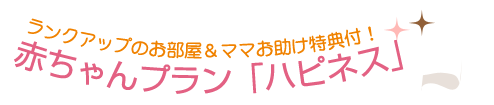 ランクアップのお部屋とママのお助け特典付き 赤ちゃんプラン「ハピネス」